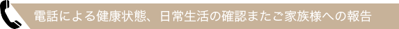 電話による健康状態、日常生活の確認またご家族様への報告