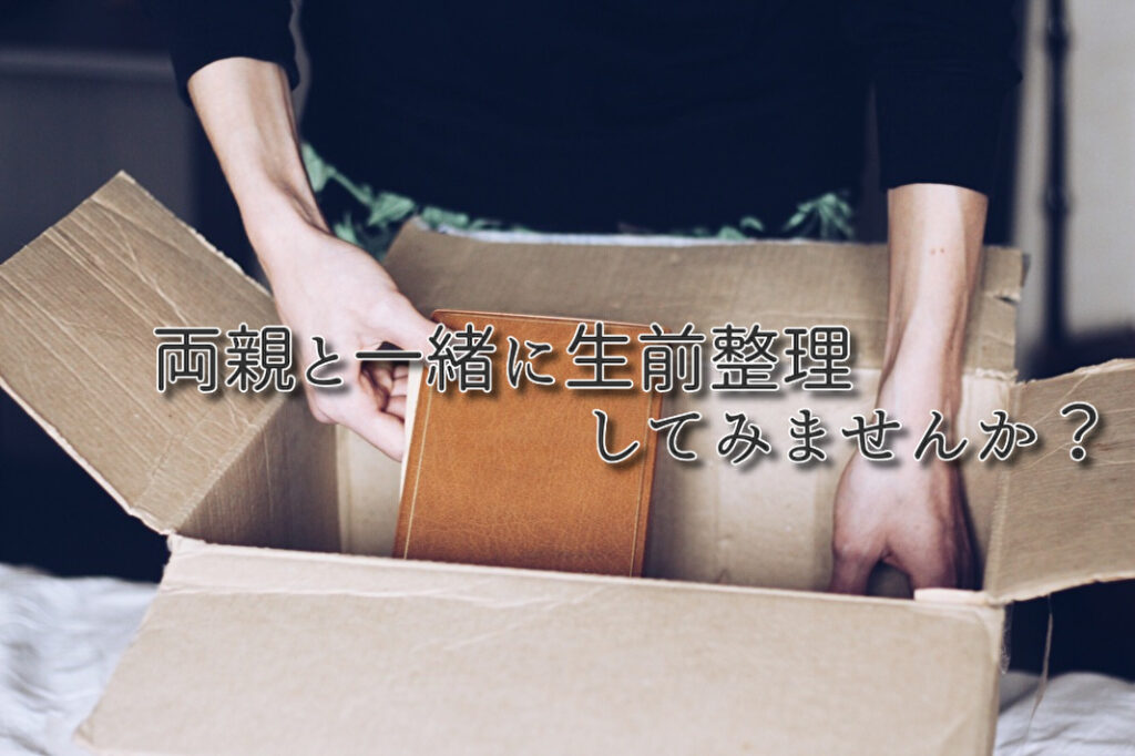 両親と一緒に生前整理しましょう。