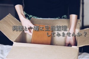 両親と一緒に生前整理しましょう。