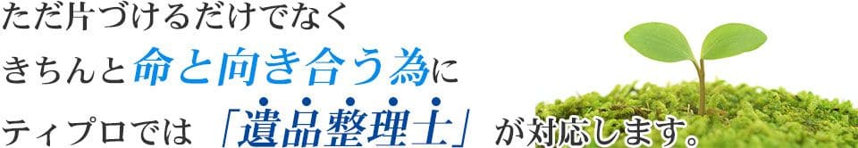 ただ片づけるだけでなくきちんと命と向き合う為にティプロでは「遺品整理士」が対応します。